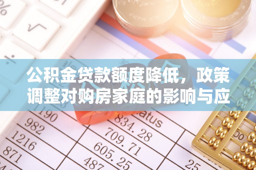 邯郸公积金贷款额度降低，政策调整对购房家庭的影响与应对策略
