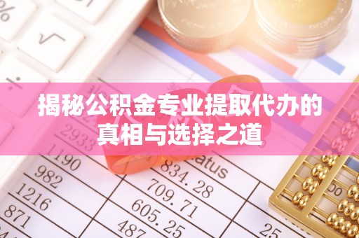 邯郸揭秘公积金专业提取代办的真相与选择之道