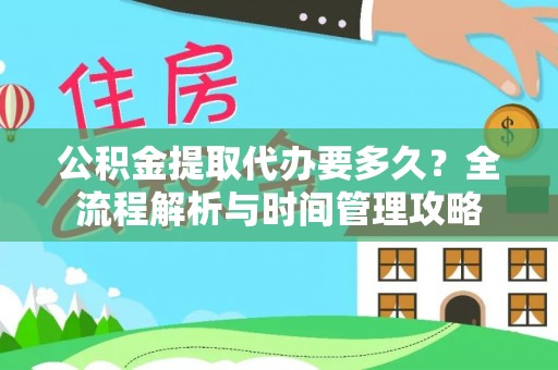邯郸公积金提取代办要多久？全流程解析与时间管理攻略