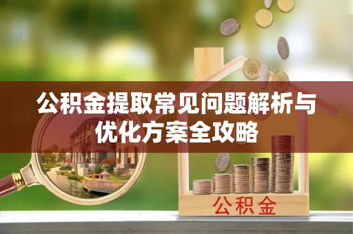 邯郸公积金提取常见问题解析与优化方案全攻略