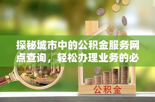 邯郸探秘城市中的公积金服务网点查询，轻松办理业务的必备指南