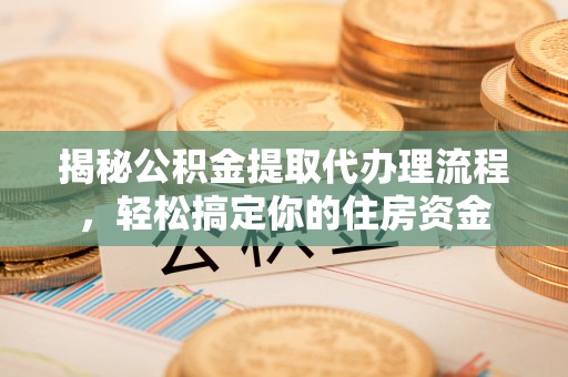 邯郸揭秘公积金提取代办理流程，轻松搞定你的住房资金