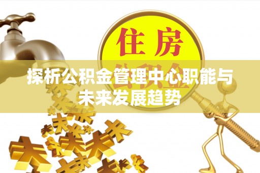 邯郸探析公积金管理中心职能与未来发展趋势
