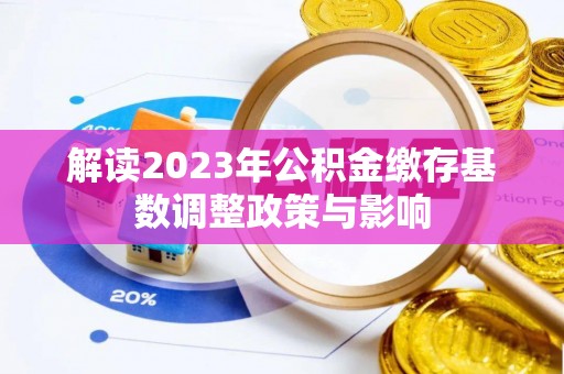 邯郸解读2023年公积金缴存基数调整政策与影响