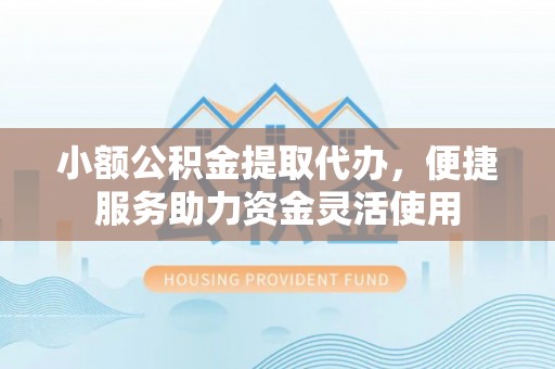 邯郸小额公积金提取代办，便捷服务助力资金灵活使用