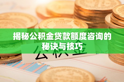 邯郸揭秘公积金贷款额度咨询的秘诀与技巧