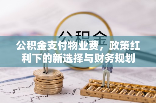 邯郸公积金支付物业费，政策红利下的新选择与财务规划