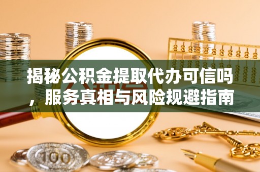 邯郸揭秘公积金提取代办可信吗，服务真相与风险规避指南