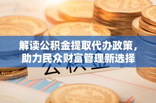 邯郸解读公积金提取代办政策，助力民众财富管理新选择