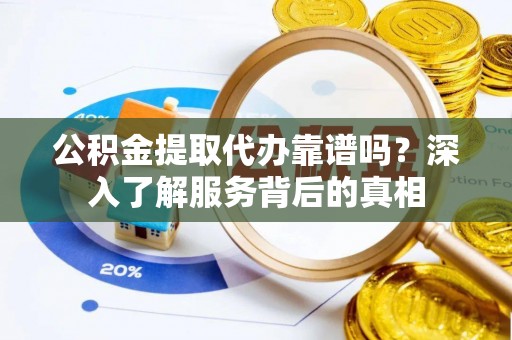 邯郸公积金提取代办靠谱吗？深入了解服务背后的真相