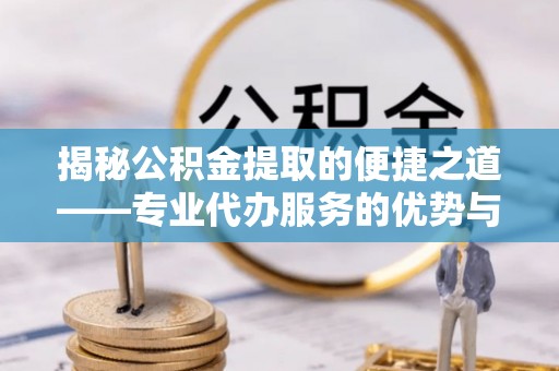 邯郸揭秘公积金提取的便捷之道——专业代办服务的优势与选择