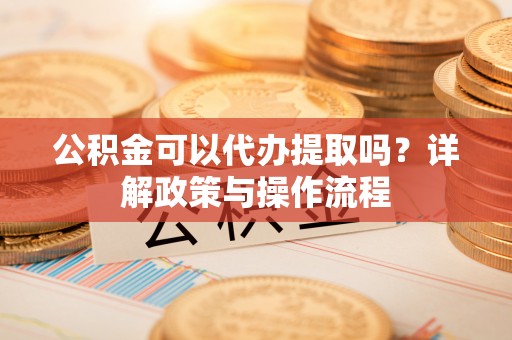 邯郸公积金可以代办提取吗？详解政策与操作流程