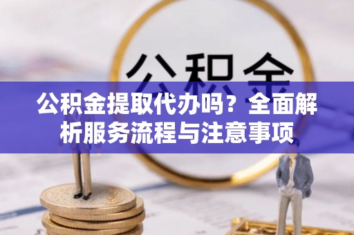邯郸公积金提取代办吗？全面解析服务流程与注意事项