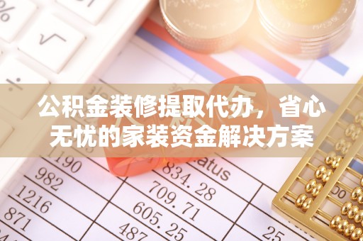 邯郸公积金装修提取代办，省心无忧的家装资金解决方案