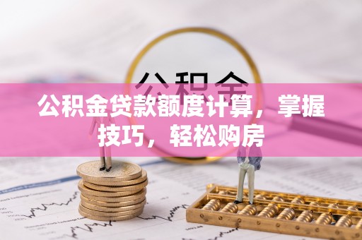 邯郸公积金贷款额度计算，掌握技巧，轻松购房
