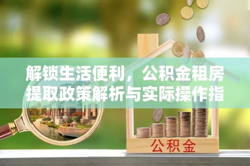 邯郸解锁生活便利，公积金租房提取政策解析与实际操作指南