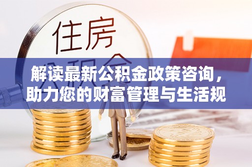 邯郸解读最新公积金政策咨询，助力您的财富管理与生活规划