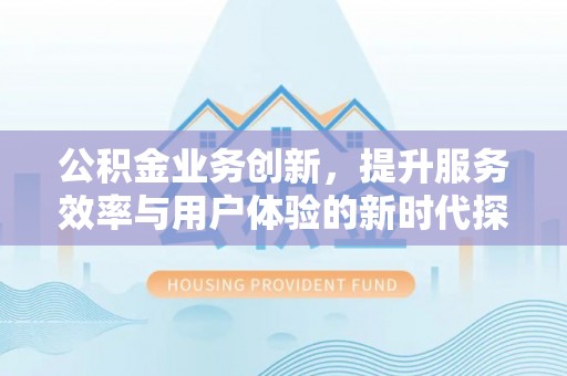 邯郸公积金业务创新，提升服务效率与用户体验的新时代探索