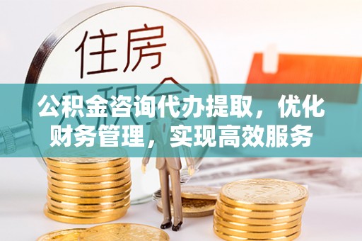 邯郸公积金咨询代办提取，优化财务管理，实现高效服务