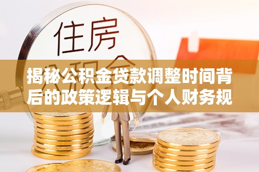 邯郸揭秘公积金贷款调整时间背后的政策逻辑与个人财务规划