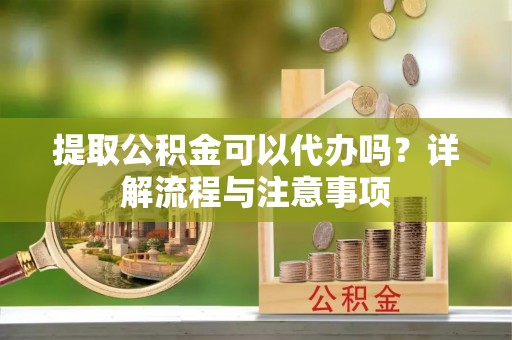 邯郸提取公积金可以代办吗？详解流程与注意事项