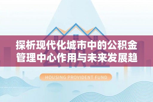 邯郸探析现代化城市中的公积金管理中心作用与未来发展趋势