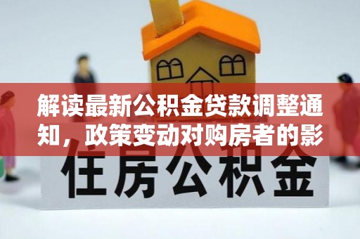 邯郸解读最新公积金贷款调整通知，政策变动对购房者的影响