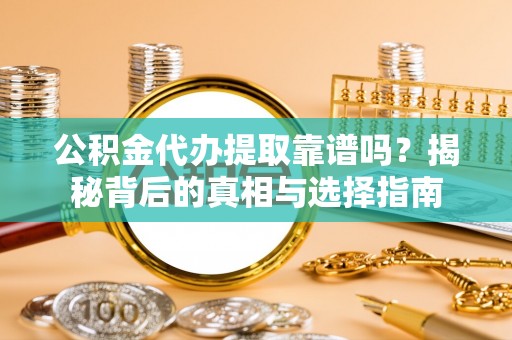 邯郸公积金代办提取靠谱吗？揭秘背后的真相与选择指南
