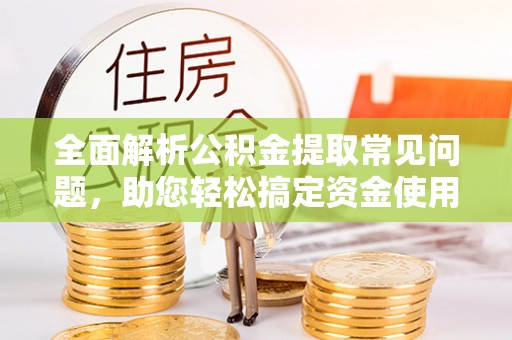 邯郸全面解析公积金提取常见问题，助您轻松搞定资金使用
