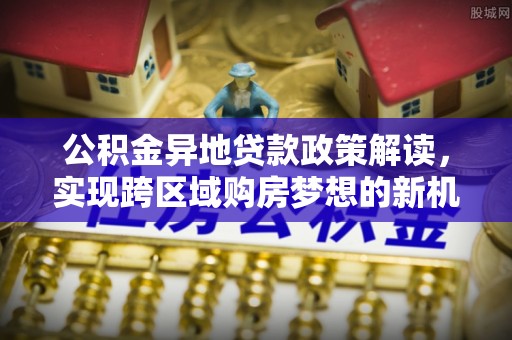 邯郸公积金异地贷款政策解读，实现跨区域购房梦想的新机遇