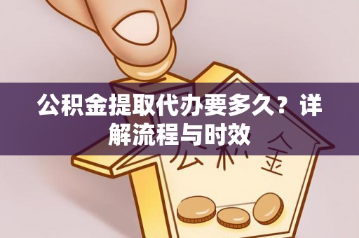 邯郸公积金提取代办要多久？详解流程与时效