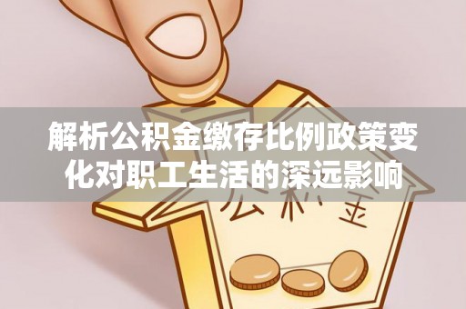 邯郸解析公积金缴存比例政策变化对职工生活的深远影响