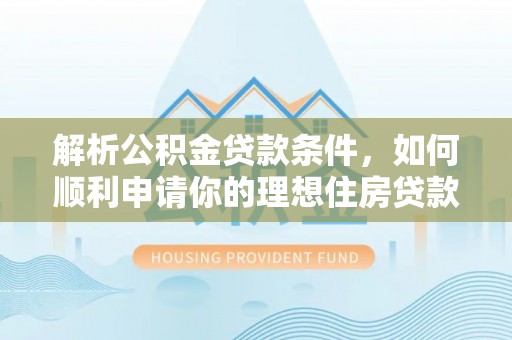 邯郸解析公积金贷款条件，如何顺利申请你的理想住房贷款