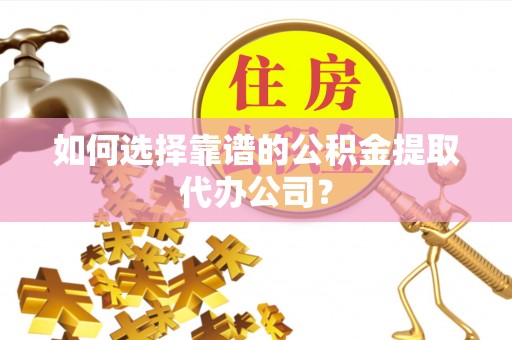 邯郸如何选择靠谱的公积金提取代办公司？