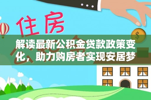 邯郸解读最新公积金贷款政策变化，助力购房者实现安居梦想