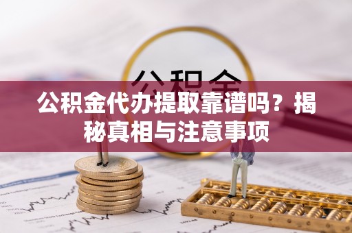 邯郸公积金代办提取靠谱吗？揭秘真相与注意事项