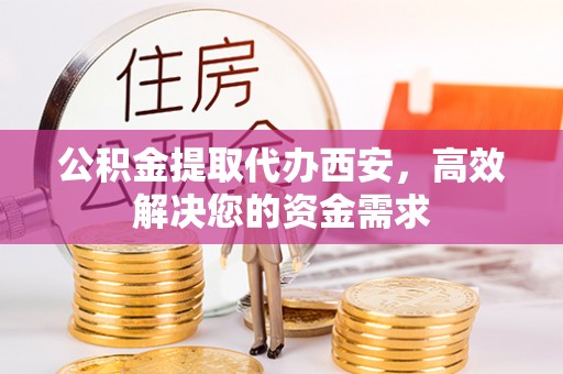 邯郸公积金提取代办西安，高效解决您的资金需求