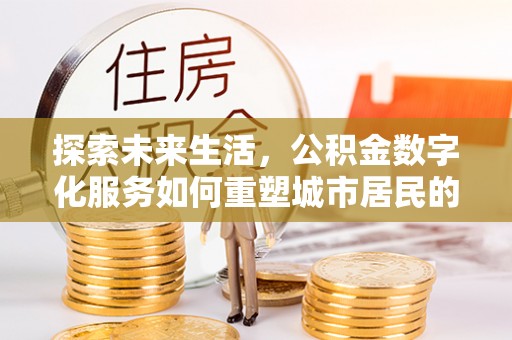 邯郸探索未来生活，公积金数字化服务如何重塑城市居民的财务管理