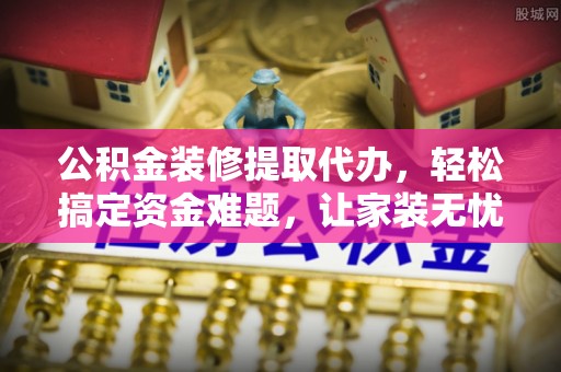 邯郸公积金装修提取代办，轻松搞定资金难题，让家装无忧