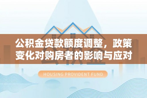 邯郸公积金贷款额度调整，政策变化对购房者的影响与应对策略