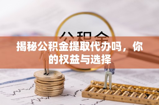 邯郸揭秘公积金提取代办吗，你的权益与选择