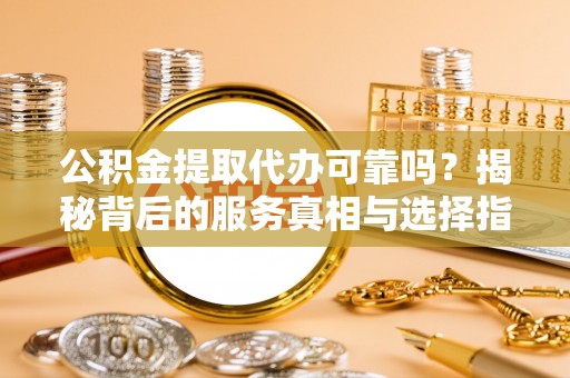 邯郸公积金提取代办可靠吗？揭秘背后的服务真相与选择指南