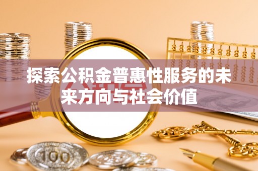 邯郸探索公积金普惠性服务的未来方向与社会价值