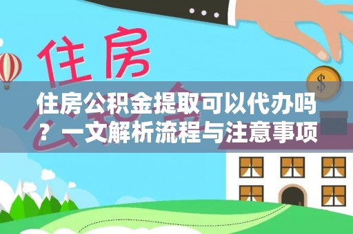 邯郸住房公积金提取可以代办吗？一文解析流程与注意事项