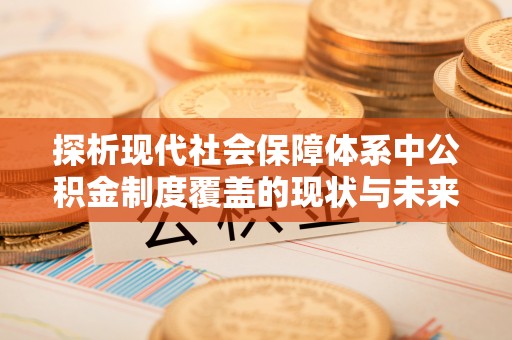 邯郸探析现代社会保障体系中公积金制度覆盖的现状与未来