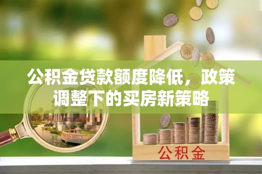 邯郸公积金贷款额度降低，政策调整下的买房新策略