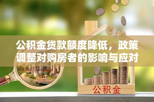 邯郸公积金贷款额度降低，政策调整对购房者的影响与应对策略