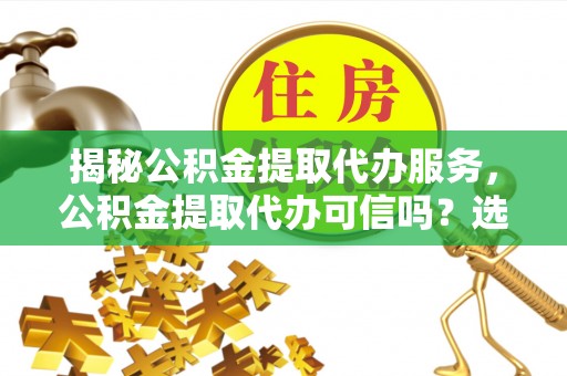 邯郸揭秘公积金提取代办服务，公积金提取代办可信吗？选择前你需要知道的真相