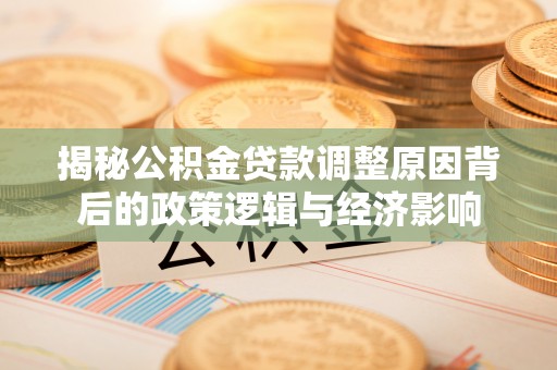 邯郸揭秘公积金贷款调整原因背后的政策逻辑与经济影响