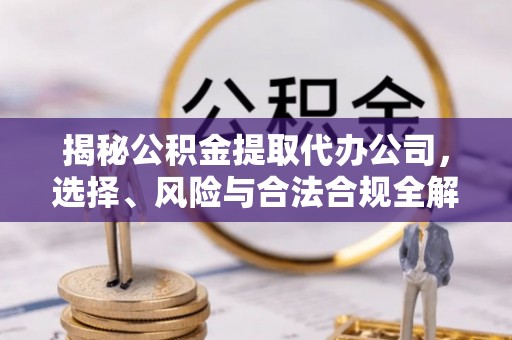 邯郸揭秘公积金提取代办公司，选择、风险与合法合规全解析
